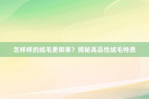 怎样样的绒毛更御寒？揭秘高品性绒毛特质