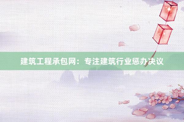 建筑工程承包网：专注建筑行业惩办决议