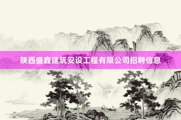 陕西盛鑫建筑安设工程有限公司招聘信息