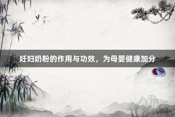 妊妇奶粉的作用与功效，为母婴健康加分