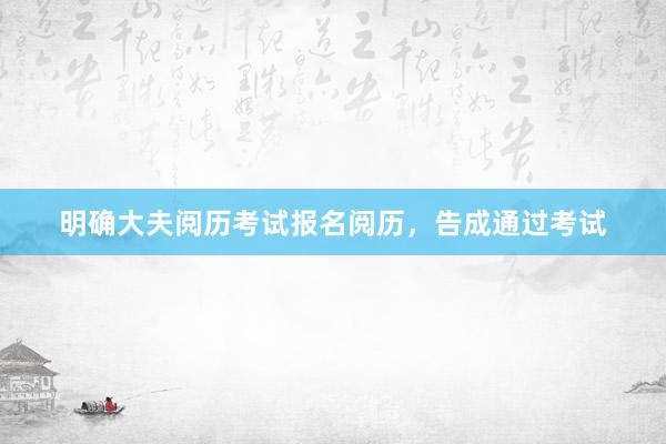 明确大夫阅历考试报名阅历，告成通过考试