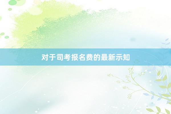 对于司考报名费的最新示知