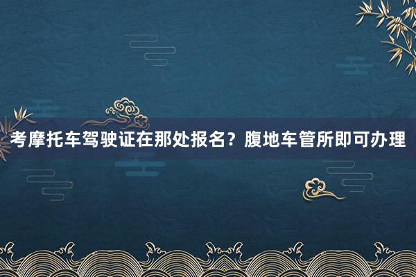 考摩托车驾驶证在那处报名？腹地车管所即可办理