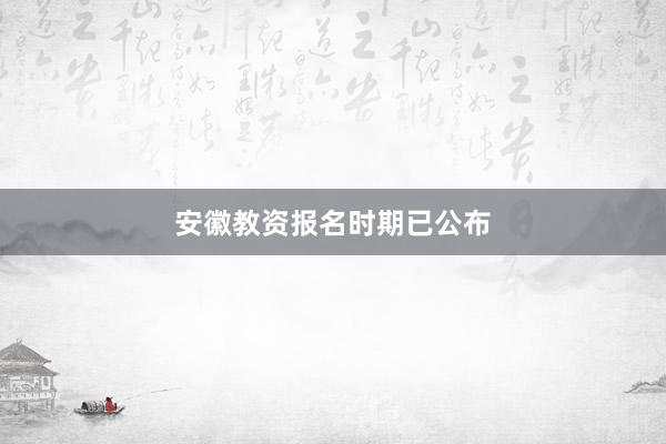 安徽教资报名时期已公布
