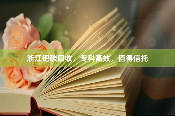 浙江钯碳回收，专科高效，值得信托