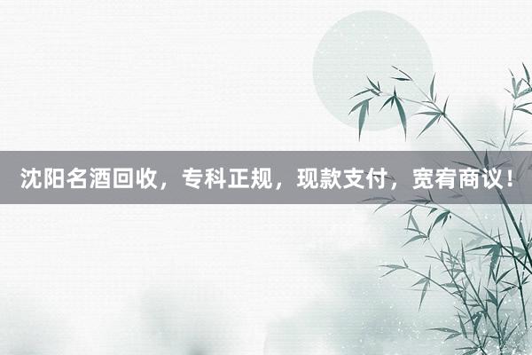 沈阳名酒回收，专科正规，现款支付，宽宥商议！